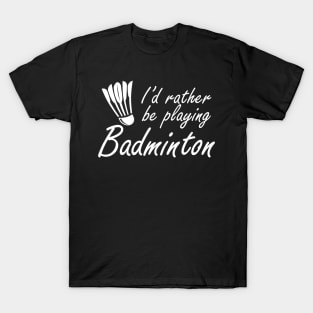 Badminton - I'd rather be playing badminton T-Shirt